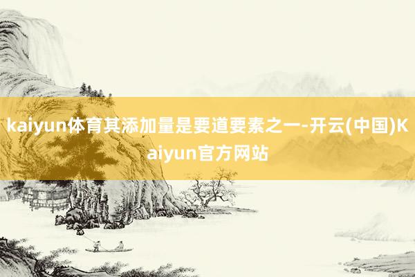 kaiyun体育其添加量是要道要素之一-开云(中国)Kaiyun官方网站