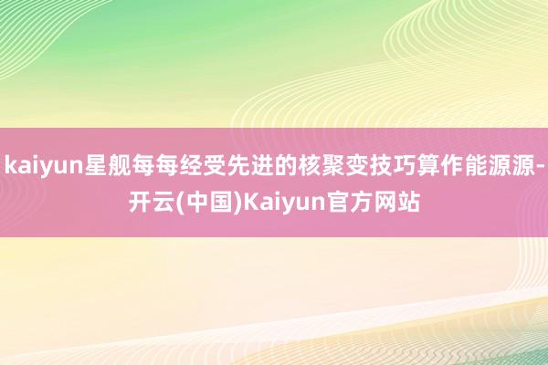 kaiyun星舰每每经受先进的核聚变技巧算作能源源-开云(中国)Kaiyun官方网站