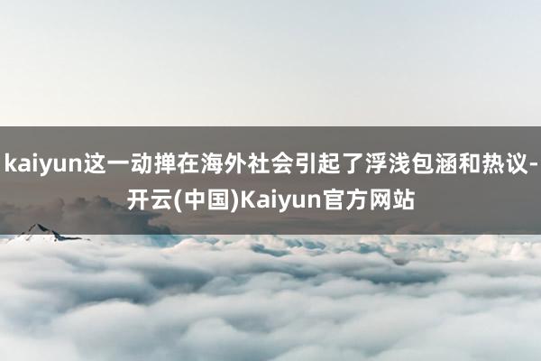 kaiyun这一动掸在海外社会引起了浮浅包涵和热议-开云(中国)Kaiyun官方网站