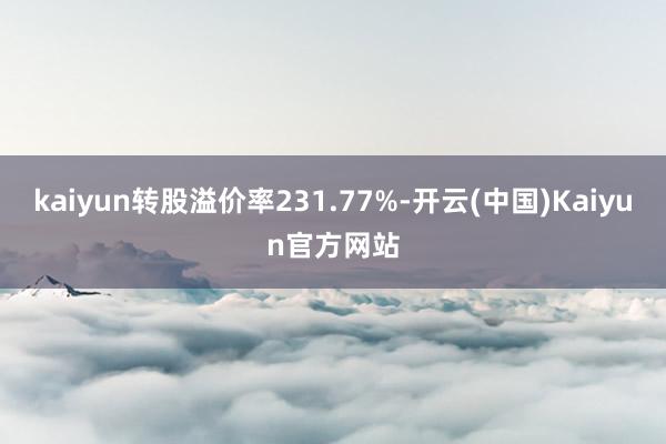 kaiyun转股溢价率231.77%-开云(中国)Kaiyun官方网站