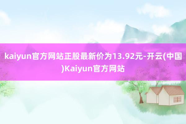 kaiyun官方网站正股最新价为13.92元-开云(中国)Kaiyun官方网站