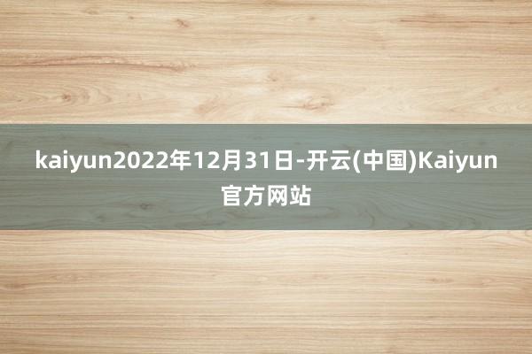 kaiyun2022年12月31日-开云(中国)Kaiyun官方网站