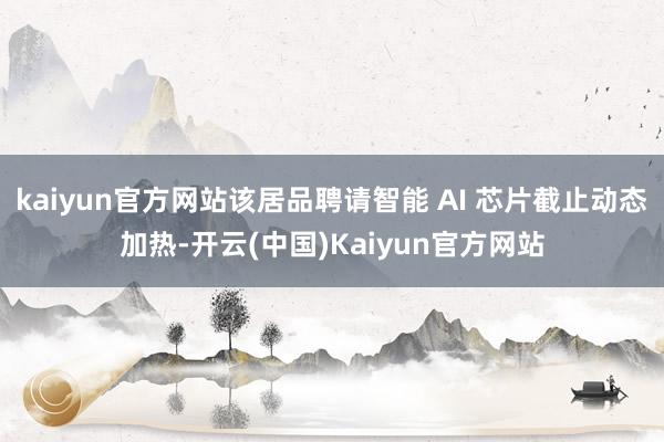 kaiyun官方网站该居品聘请智能 AI 芯片截止动态加热-开云(中国)Kaiyun官方网站