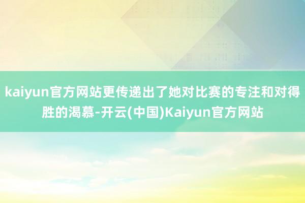 kaiyun官方网站更传递出了她对比赛的专注和对得胜的渴慕-开云(中国)Kaiyun官方网站