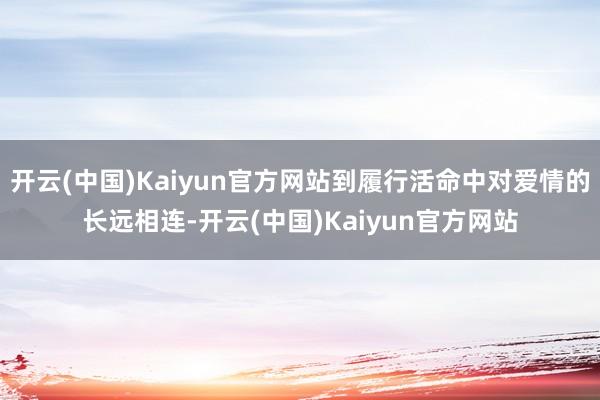 开云(中国)Kaiyun官方网站到履行活命中对爱情的长远相连-开云(中国)Kaiyun官方网站