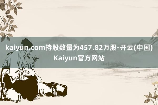 kaiyun.com持股数量为457.82万股-开云(中国)Kaiyun官方网站