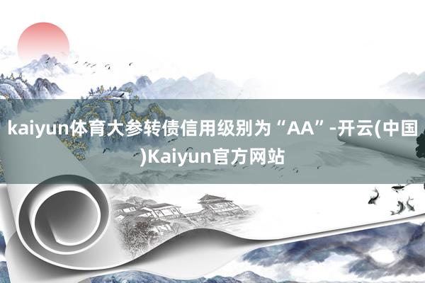 kaiyun体育大参转债信用级别为“AA”-开云(中国)Kaiyun官方网站