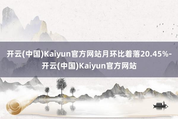 开云(中国)Kaiyun官方网站月环比着落20.45%-开云(中国)Kaiyun官方网站