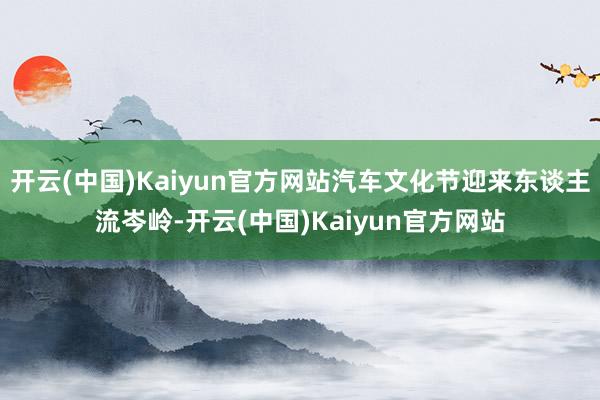 开云(中国)Kaiyun官方网站汽车文化节迎来东谈主流岑岭-开云(中国)Kaiyun官方网站