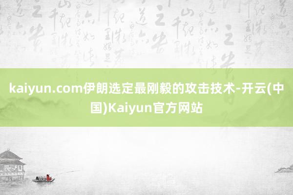 kaiyun.com伊朗选定最刚毅的攻击技术-开云(中国)Kaiyun官方网站