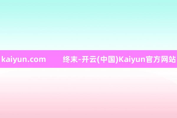 kaiyun.com        终末-开云(中国)Kaiyun官方网站