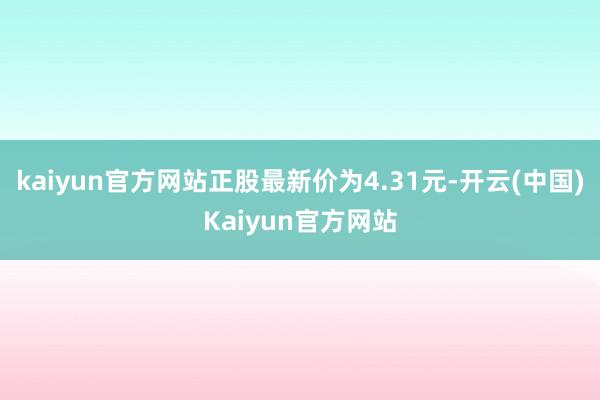 kaiyun官方网站正股最新价为4.31元-开云(中国)Kaiyun官方网站