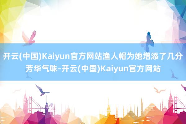 开云(中国)Kaiyun官方网站渔人帽为她增添了几分芳华气味-开云(中国)Kaiyun官方网站