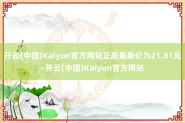 开云(中国)Kaiyun官方网站正股最新价为21.81元-开云(中国)Kaiyun官方网站