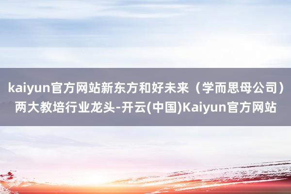 kaiyun官方网站新东方和好未来（学而思母公司）两大教培行业龙头-开云(中国)Kaiyun官方网站