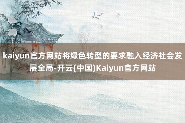 kaiyun官方网站将绿色转型的要求融入经济社会发展全局-开云(中国)Kaiyun官方网站