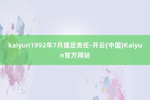 kaiyun1992年7月插足责任-开云(中国)Kaiyun官方网站