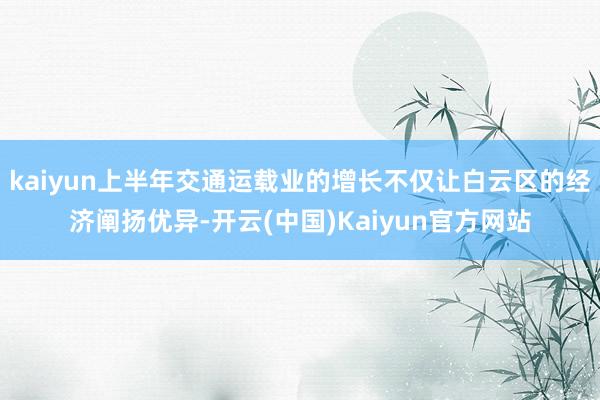 kaiyun上半年交通运载业的增长不仅让白云区的经济阐扬优异-开云(中国)Kaiyun官方网站