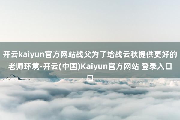 开云kaiyun官方网站战父为了给战云秋提供更好的老师环境-开云(中国)Kaiyun官方网站 登录入口