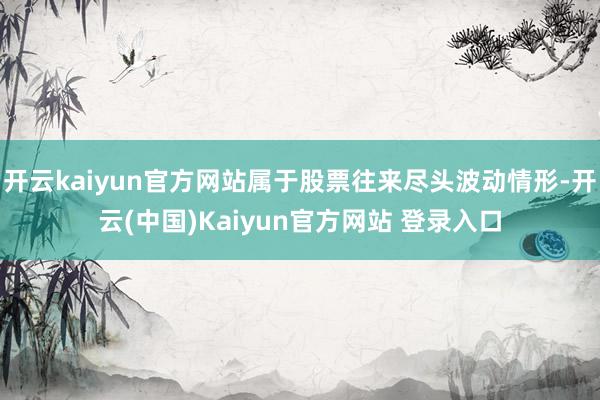 开云kaiyun官方网站属于股票往来尽头波动情形-开云(中国)Kaiyun官方网站 登录入口