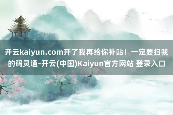 开云kaiyun.com开了我再给你补贴！一定要扫我的码灵通-开云(中国)Kaiyun官方网站 登录入口