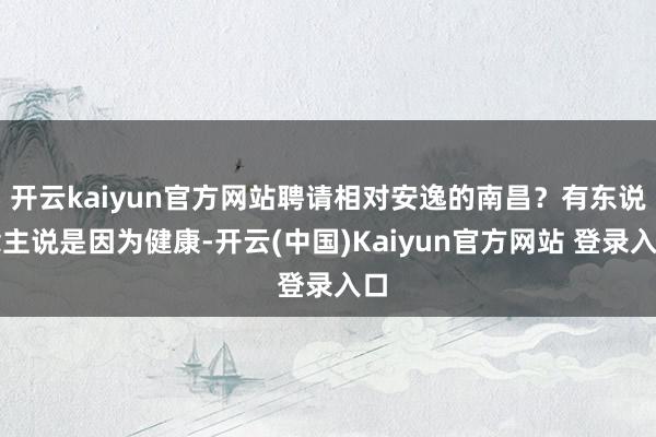 开云kaiyun官方网站聘请相对安逸的南昌？有东说念主说是因为健康-开云(中国)Kaiyun官方网站 登录入口