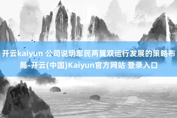 开云kaiyun 公司说明军民两翼双运行发展的策略布局-开云(中国)Kaiyun官方网站 登录入口