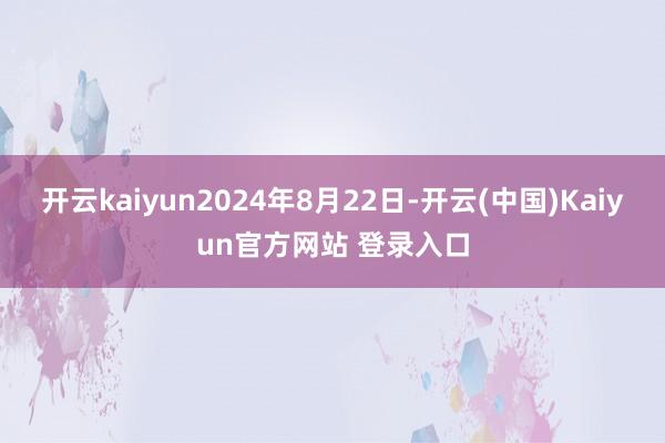 开云kaiyun　　2024年8月22日-开云(中国)Kaiyun官方网站 登录入口