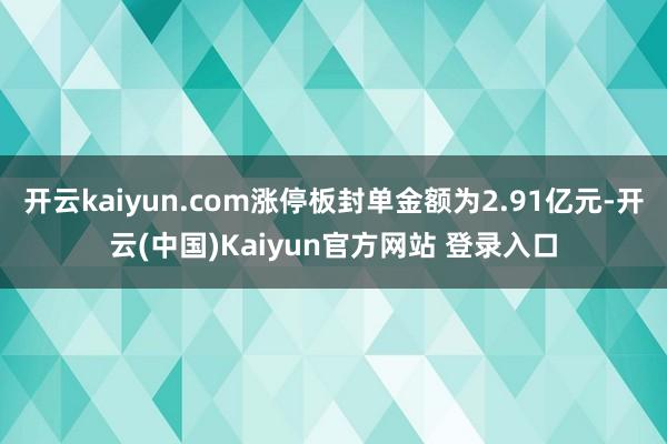 开云kaiyun.com涨停板封单金额为2.91亿元-开云(中国)Kaiyun官方网站 登录入口