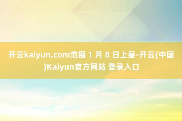 开云kaiyun.com范围 1 月 8 日上昼-开云(中国)Kaiyun官方网站 登录入口