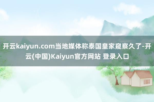 开云kaiyun.com当地媒体称泰国皇家窥察久了-开云(中国)Kaiyun官方网站 登录入口