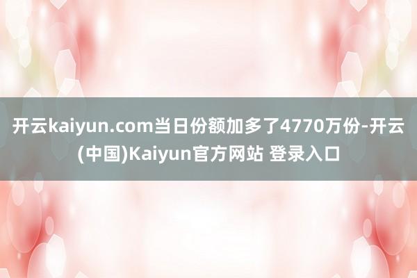 开云kaiyun.com当日份额加多了4770万份-开云(中国)Kaiyun官方网站 登录入口