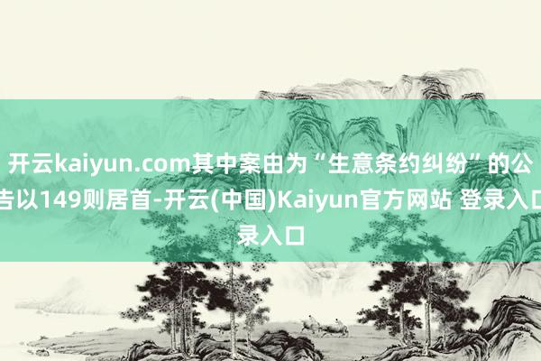 开云kaiyun.com其中案由为“生意条约纠纷”的公告以149则居首-开云(中国)Kaiyun官方网站 登录入口