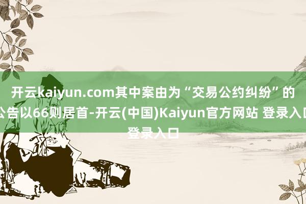 开云kaiyun.com其中案由为“交易公约纠纷”的公告以66则居首-开云(中国)Kaiyun官方网站 登录入口