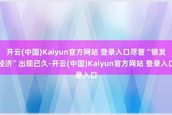 开云(中国)Kaiyun官方网站 登录入口尽管“银发经济”出现已久-开云(中国)Kaiyun官方网站 登录入口