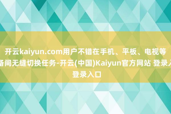 开云kaiyun.com用户不错在手机、平板、电视等设备间无缝切换任务-开云(中国)Kaiyun官方网站 登录入口