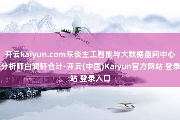 开云kaiyun.com东谈主工智能与大数据盘问中心高档分析师白润轩合计-开云(中国)Kaiyun官方网站 登录入口