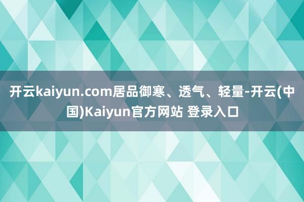 开云kaiyun.com居品御寒、透气、轻量-开云(中国)Kaiyun官方网站 登录入口