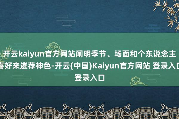 开云kaiyun官方网站阐明季节、场面和个东说念主喜好来遴荐神色-开云(中国)Kaiyun官方网站 登录入口