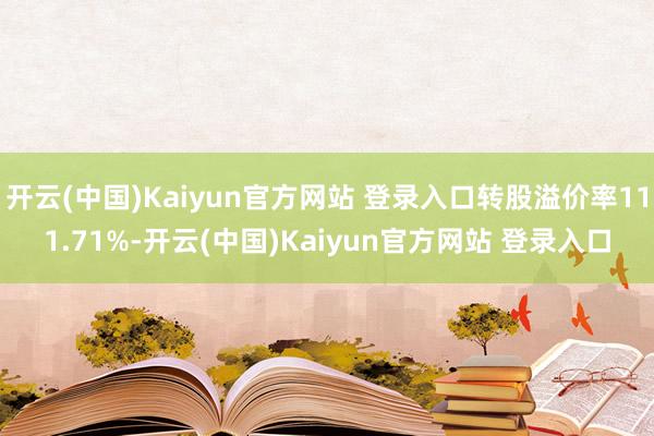 开云(中国)Kaiyun官方网站 登录入口转股溢价率111.71%-开云(中国)Kaiyun官方网站 登录入口