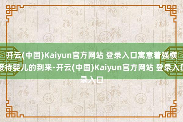 开云(中国)Kaiyun官方网站 登录入口寓意着强横接待婴儿的到来-开云(中国)Kaiyun官方网站 登录入口