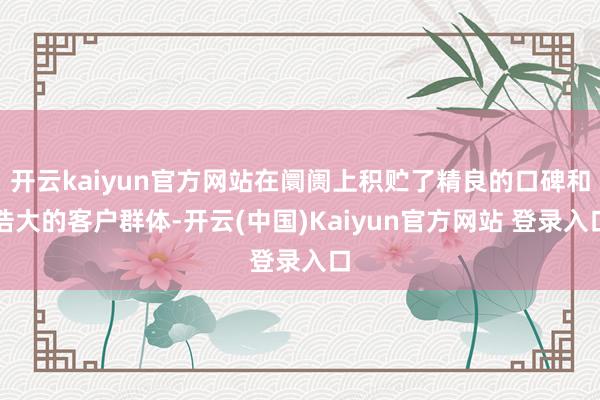 开云kaiyun官方网站在阛阓上积贮了精良的口碑和浩大的客户群体-开云(中国)Kaiyun官方网站 登录入口