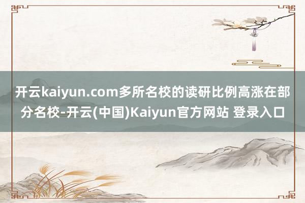 开云kaiyun.com　　多所名校的读研比例高涨　　在部分名校-开云(中国)Kaiyun官方网站 登录入口