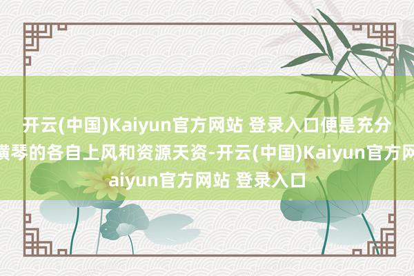 开云(中国)Kaiyun官方网站 登录入口便是充分发扬澳门和横琴的各自上风和资源天资-开云(中国)Kaiyun官方网站 登录入口