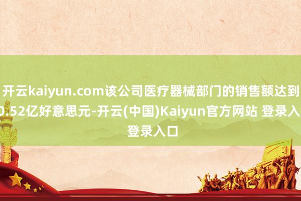 开云kaiyun.com该公司医疗器械部门的销售额达到50.52亿好意思元-开云(中国)Kaiyun官方网站 登录入口