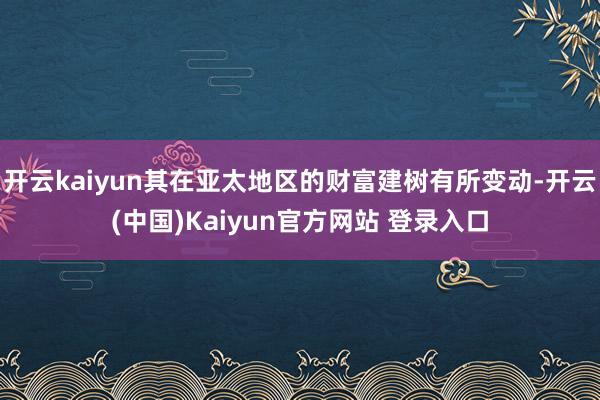 开云kaiyun其在亚太地区的财富建树有所变动-开云(中国)Kaiyun官方网站 登录入口