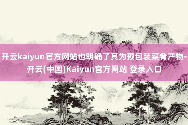 开云kaiyun官方网站也明确了其为预包装菜肴产物-开云(中国)Kaiyun官方网站 登录入口