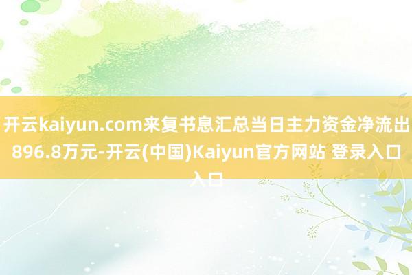 开云kaiyun.com来复书息汇总当日主力资金净流出896.8万元-开云(中国)Kaiyun官方网站 登录入口