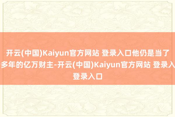 开云(中国)Kaiyun官方网站 登录入口他仍是当了十多年的亿万财主-开云(中国)Kaiyun官方网站 登录入口