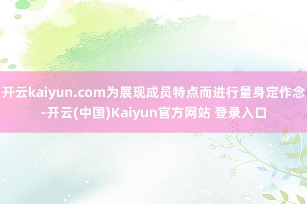 开云kaiyun.com为展现成员特点而进行量身定作念-开云(中国)Kaiyun官方网站 登录入口